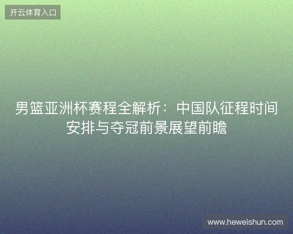 男篮亚洲杯赛程全解析：中国队征程时间安排与夺冠前景展望前瞻